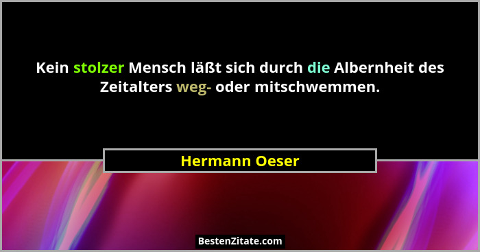 Kein stolzer Mensch läßt sich durch die Albernheit des Zeitalters weg- oder mitschwemmen.... - Hermann Oeser