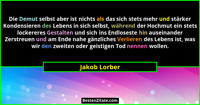 Die Demut selbst aber ist nichts als das sich stets mehr und stärker Kondensieren des Lebens in sich selbst, während der Hochmut ein st... - Jakob Lorber