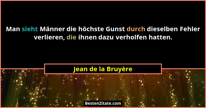 Man sieht Männer die höchste Gunst durch dieselben Fehler verlieren, die ihnen dazu verholfen hatten.... - Jean de la Bruyère