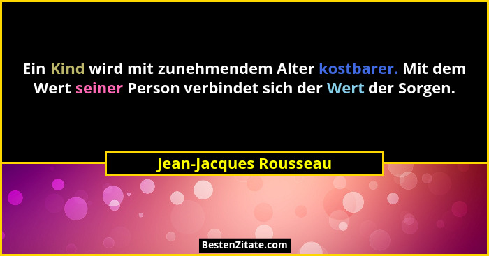 Ein Kind wird mit zunehmendem Alter kostbarer. Mit dem Wert seiner Person verbindet sich der Wert der Sorgen.... - Jean-Jacques Rousseau