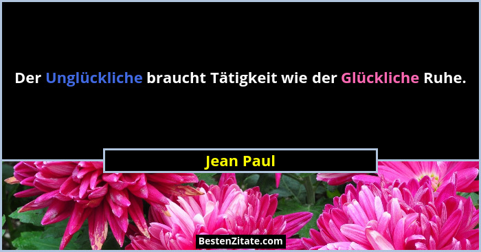 Der Unglückliche braucht Tätigkeit wie der Glückliche Ruhe.... - Jean Paul