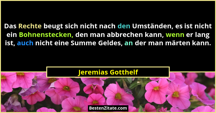 Das Rechte beugt sich nicht nach den Umständen, es ist nicht ein Bohnenstecken, den man abbrechen kann, wenn er lang ist, auch nic... - Jeremias Gotthelf