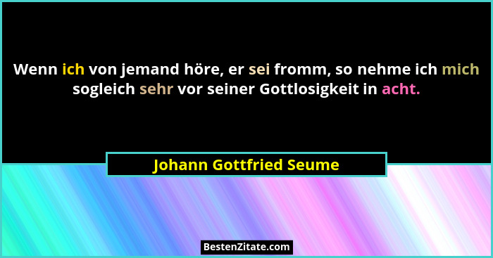 Wenn ich von jemand höre, er sei fromm, so nehme ich mich sogleich sehr vor seiner Gottlosigkeit in acht.... - Johann Gottfried Seume