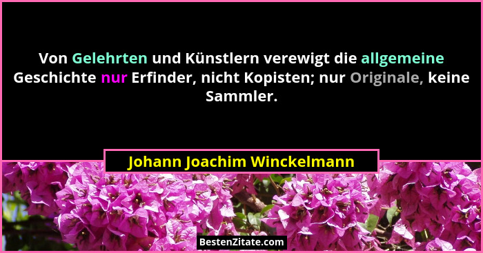 Von Gelehrten und Künstlern verewigt die allgemeine Geschichte nur Erfinder, nicht Kopisten; nur Originale, keine Sammler... - Johann Joachim Winckelmann