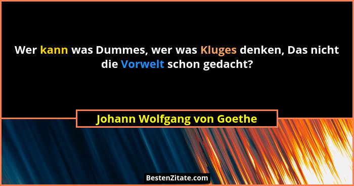 Wer kann was Dummes, wer was Kluges denken, Das nicht die Vorwelt schon gedacht?... - Johann Wolfgang von Goethe