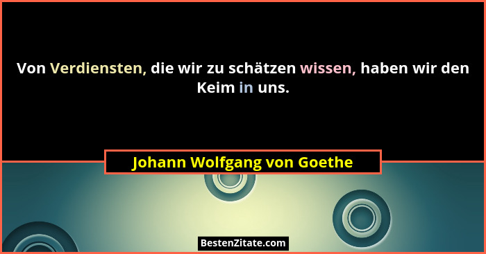 Von Verdiensten, die wir zu schätzen wissen, haben wir den Keim in uns.... - Johann Wolfgang von Goethe