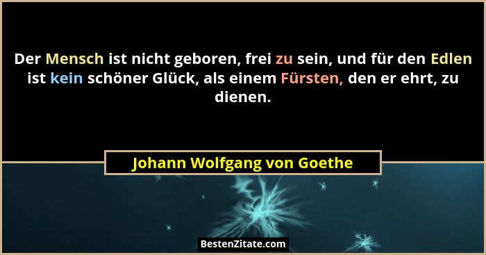 Der Mensch ist nicht geboren, frei zu sein, und für den Edlen ist kein schöner Glück, als einem Fürsten, den er ehrt, zu... - Johann Wolfgang von Goethe