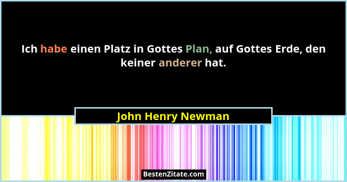Ich habe einen Platz in Gottes Plan, auf Gottes Erde, den keiner anderer hat.... - John Henry Newman