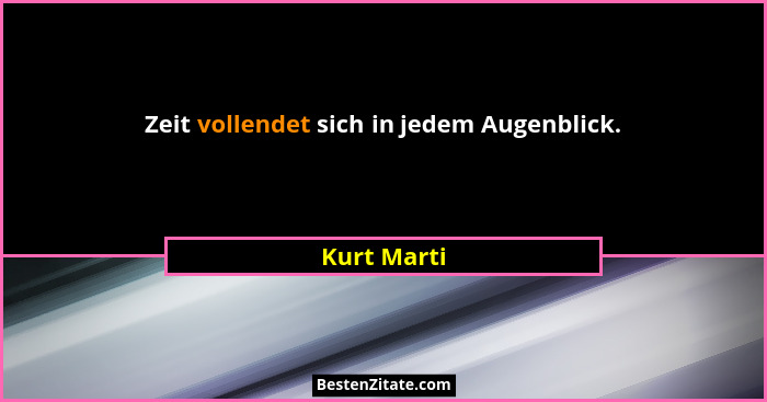 Zeit vollendet sich in jedem Augenblick.... - Kurt Marti