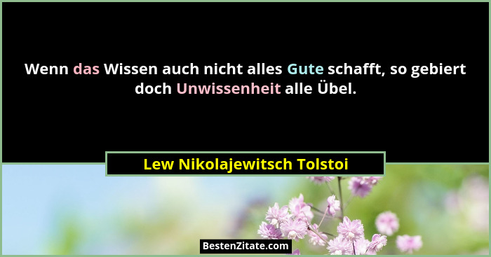 Wenn das Wissen auch nicht alles Gute schafft, so gebiert doch Unwissenheit alle Übel.... - Lew Nikolajewitsch Tolstoi