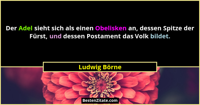 Der Adel sieht sich als einen Obelisken an, dessen Spitze der Fürst, und dessen Postament das Volk bildet.... - Ludwig Börne