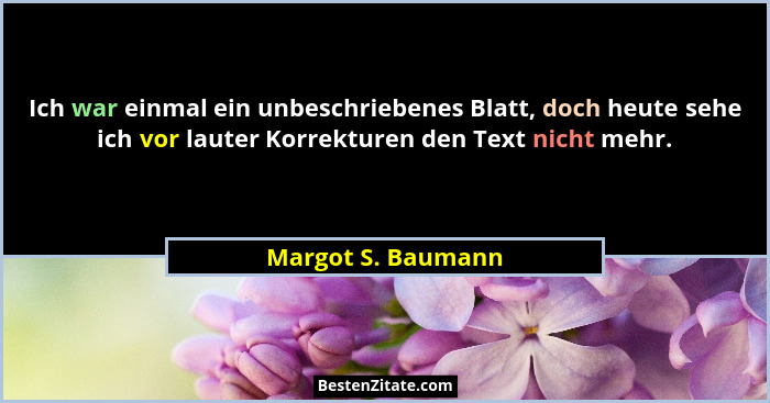 Ich war einmal ein unbeschriebenes Blatt, doch heute sehe ich vor lauter Korrekturen den Text nicht mehr.... - Margot S. Baumann