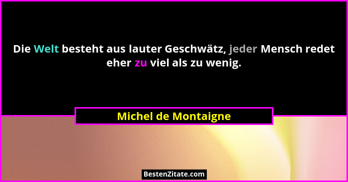Die Welt besteht aus lauter Geschwätz, jeder Mensch redet eher zu viel als zu wenig.... - Michel de Montaigne
