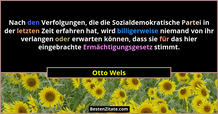 Nach den Verfolgungen, die die Sozialdemokratische Partei in der letzten Zeit erfahren hat, wird billigerweise niemand von ihr verlangen o... - Otto Wels