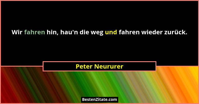 Wir fahren hin, hau'n die weg und fahren wieder zurück.... - Peter Neururer