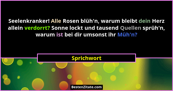 Seelenkranker! Alle Rosen blüh'n, warum bleibt dein Herz allein verdorrt? Sonne lockt und tausend Quellen sprüh'n, warum ist bei... - Sprichwort