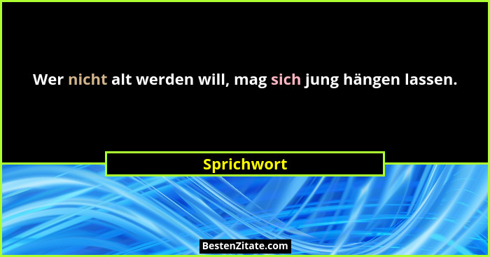 Wer nicht alt werden will, mag sich jung hängen lassen.... - Sprichwort