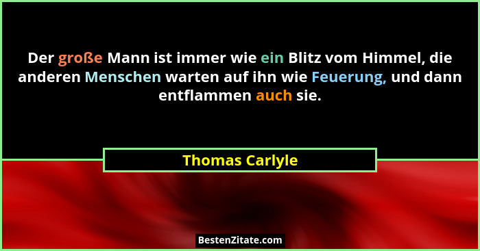 Der große Mann ist immer wie ein Blitz vom Himmel, die anderen Menschen warten auf ihn wie Feuerung, und dann entflammen auch sie.... - Thomas Carlyle