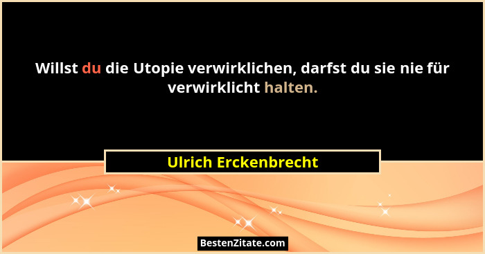 Willst du die Utopie verwirklichen, darfst du sie nie für verwirklicht halten.... - Ulrich Erckenbrecht