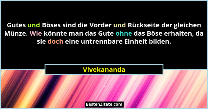 Gutes und Böses sind die Vorder und Rückseite der gleichen Münze. Wie könnte man das Gute ohne das Böse erhalten, da sie doch eine untre... - Vivekananda