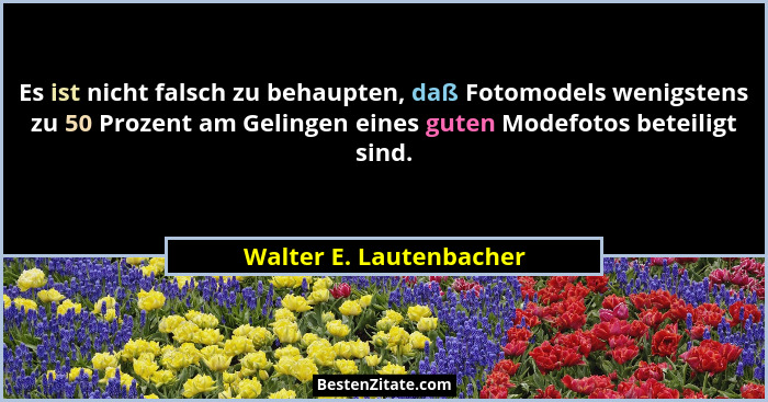 Es ist nicht falsch zu behaupten, daß Fotomodels wenigstens zu 50 Prozent am Gelingen eines guten Modefotos beteiligt sind.... - Walter E. Lautenbacher