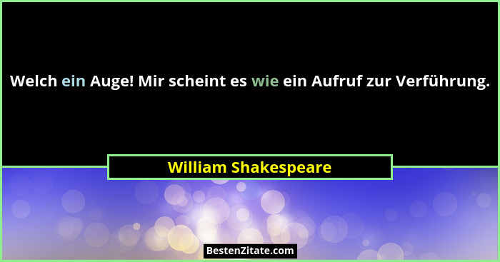 Welch ein Auge! Mir scheint es wie ein Aufruf zur Verführung.... - William Shakespeare