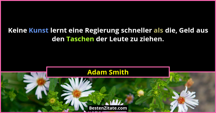 Keine Kunst lernt eine Regierung schneller als die, Geld aus den Taschen der Leute zu ziehen.... - Adam Smith