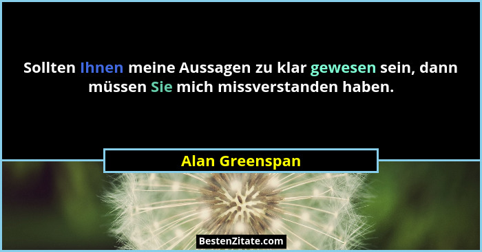 Sollten Ihnen meine Aussagen zu klar gewesen sein, dann müssen Sie mich missverstanden haben.... - Alan Greenspan