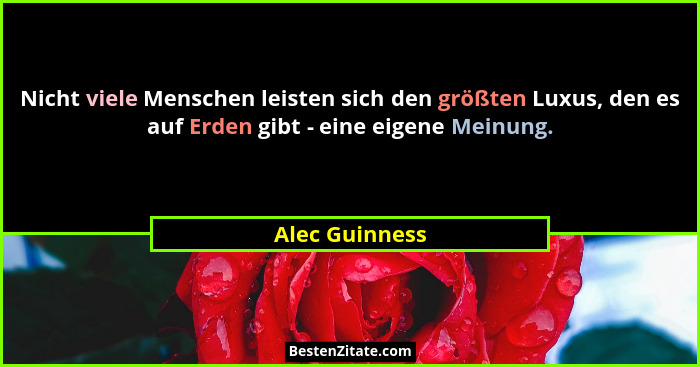 Nicht viele Menschen leisten sich den größten Luxus, den es auf Erden gibt - eine eigene Meinung.... - Alec Guinness