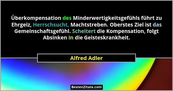 Überkompensation des Minderwertigkeitsgefühls führt zu Ehrgeiz, Herrschsucht, Machtstreben. Oberstes Ziel ist das Gemeinschaftsgefühl.... - Alfred Adler