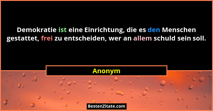 Demokratie ist eine Einrichtung, die es den Menschen gestattet, frei zu entscheiden, wer an allem schuld sein soll.... - Anonym