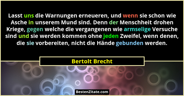 Lasst uns die Warnungen erneueren, und wenn sie schon wie Asche in unserem Mund sind. Denn der Menschheit drohen Kriege, gegen welche... - Bertolt Brecht