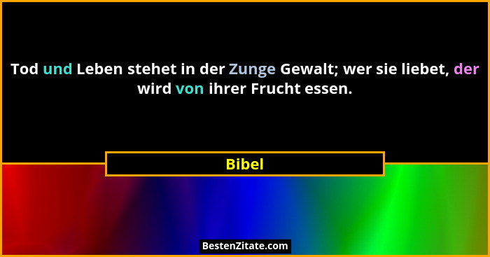Tod und Leben stehet in der Zunge Gewalt; wer sie liebet, der wird von ihrer Frucht essen.... - Bibel