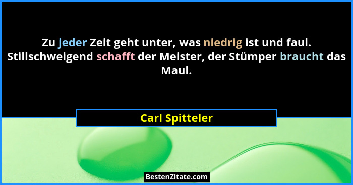 Zu jeder Zeit geht unter, was niedrig ist und faul. Stillschweigend schafft der Meister, der Stümper braucht das Maul.... - Carl Spitteler