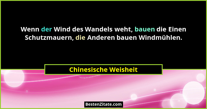 Wenn der Wind des Wandels weht, bauen die Einen Schutzmauern, die Anderen bauen Windmühlen.... - Chinesische Weisheit