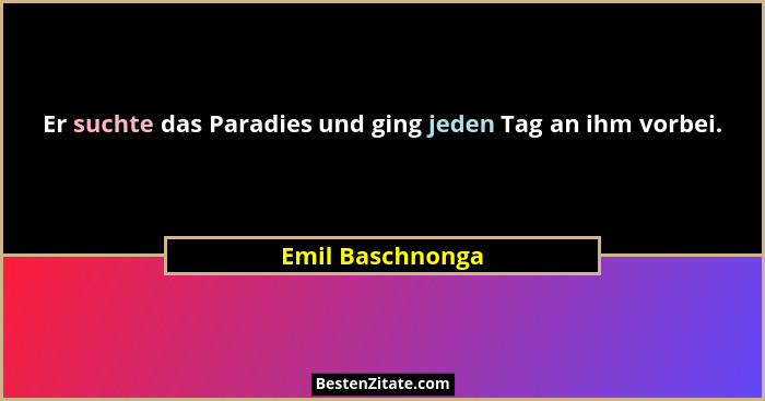 Er suchte das Paradies und ging jeden Tag an ihm vorbei.... - Emil Baschnonga