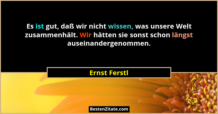 Es ist gut, daß wir nicht wissen, was unsere Welt zusammenhält. Wir hätten sie sonst schon längst auseinandergenommen.... - Ernst Ferstl