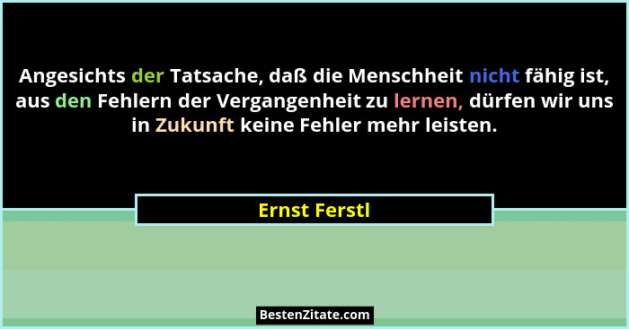 Angesichts der Tatsache, daß die Menschheit nicht fähig ist, aus den Fehlern der Vergangenheit zu lernen, dürfen wir uns in Zukunft kei... - Ernst Ferstl