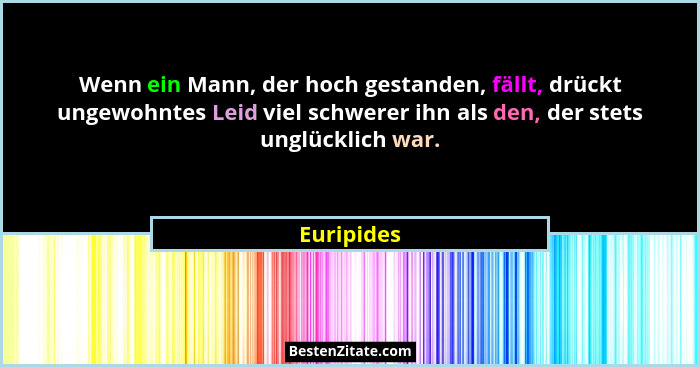 Wenn ein Mann, der hoch gestanden, fällt, drückt ungewohntes Leid viel schwerer ihn als den, der stets unglücklich war.... - Euripides