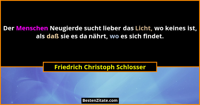 Der Menschen Neugierde sucht lieber das Licht, wo keines ist, als daß sie es da nährt, wo es sich findet.... - Friedrich Christoph Schlosser