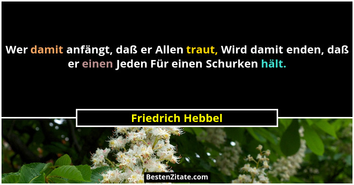 Wer damit anfängt, daß er Allen traut, Wird damit enden, daß er einen Jeden Für einen Schurken hält.... - Friedrich Hebbel