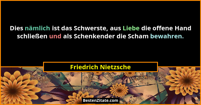 Dies nämlich ist das Schwerste, aus Liebe die offene Hand schließen und als Schenkender die Scham bewahren.... - Friedrich Nietzsche