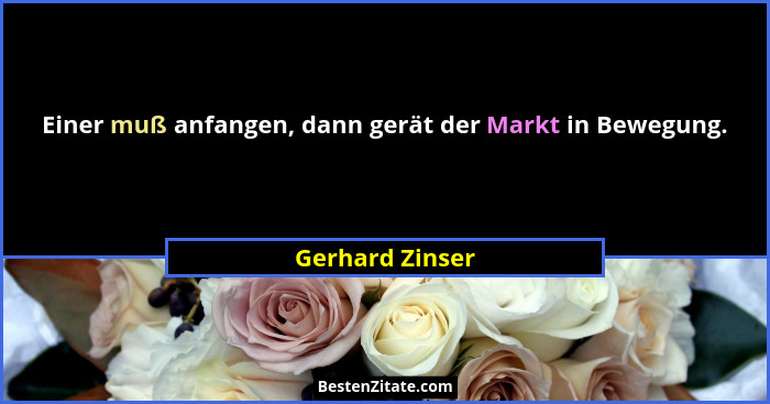 Einer muß anfangen, dann gerät der Markt in Bewegung.... - Gerhard Zinser