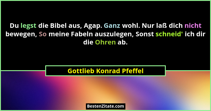 Du legst die Bibel aus, Agap. Ganz wohl. Nur laß dich nicht bewegen, So meine Fabeln auszulegen, Sonst schneid' ich dir... - Gottlieb Konrad Pfeffel
