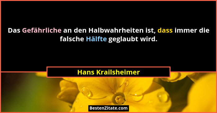 Das Gefährliche an den Halbwahrheiten ist, dass immer die falsche Hälfte geglaubt wird.... - Hans Krailsheimer