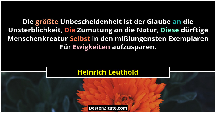 Die größte Unbescheidenheit Ist der Glaube an die Unsterblichkeit, Die Zumutung an die Natur, Diese dürftige Menschenkreatur Selbs... - Heinrich Leuthold