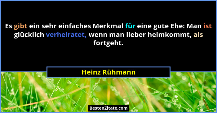 Es gibt ein sehr einfaches Merkmal für eine gute Ehe: Man ist glücklich verheiratet, wenn man lieber heimkommt, als fortgeht.... - Heinz Rühmann