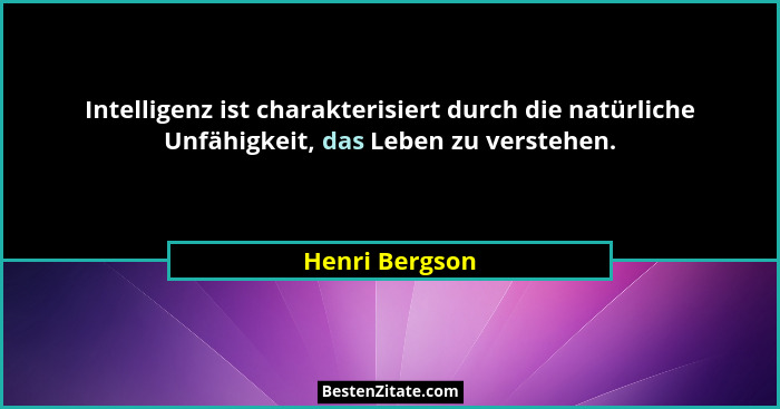 Intelligenz ist charakterisiert durch die natürliche Unfähigkeit, das Leben zu verstehen.... - Henri Bergson