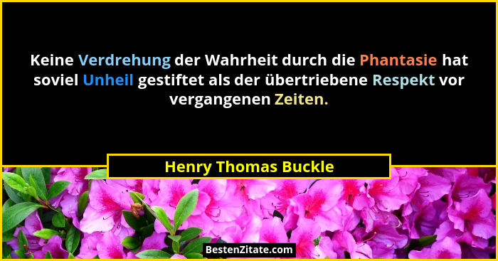 Keine Verdrehung der Wahrheit durch die Phantasie hat soviel Unheil gestiftet als der übertriebene Respekt vor vergangenen Zeite... - Henry Thomas Buckle