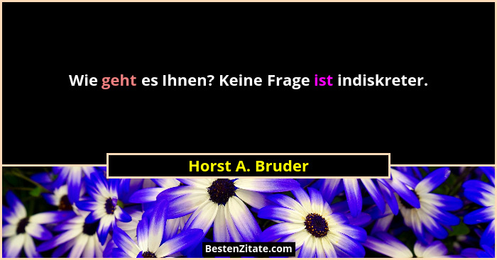 Wie geht es Ihnen? Keine Frage ist indiskreter.... - Horst A. Bruder